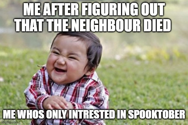 Evil Toddler Meme | ME AFTER FIGURING OUT THAT THE NEIGHBOUR DIED; ME WHOS ONLY INTRESTED IN SPOOKTOBER | image tagged in memes,evil toddler | made w/ Imgflip meme maker