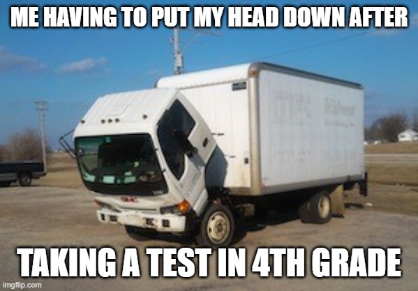 BLAH BLAH BLAH | ME HAVING TO PUT MY HEAD DOWN AFTER; TAKING A TEST IN 4TH GRADE | image tagged in memes,okay truck | made w/ Imgflip meme maker