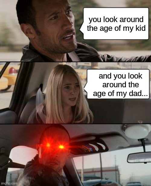 OH SHI-- | you look around the age of my kid; and you look around the age of my dad... | image tagged in memes,the rock driving | made w/ Imgflip meme maker