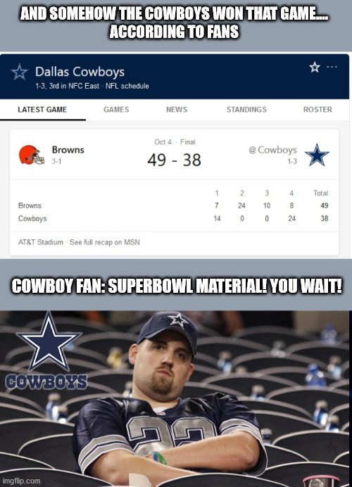 Superbowl Cowboys | AND SOMEHOW THE COWBOYS WON THAT GAME....
ACCORDING TO FANS; COWBOY FAN: SUPERBOWL MATERIAL! YOU WAIT! | image tagged in loss,football,dallas cowboys | made w/ Imgflip meme maker