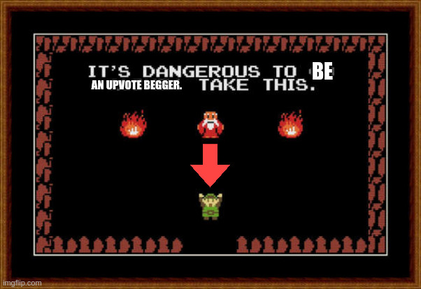 its dangerous to go alone take this | BE AN UPVOTE BEGGER. | image tagged in its dangerous to go alone take this | made w/ Imgflip meme maker