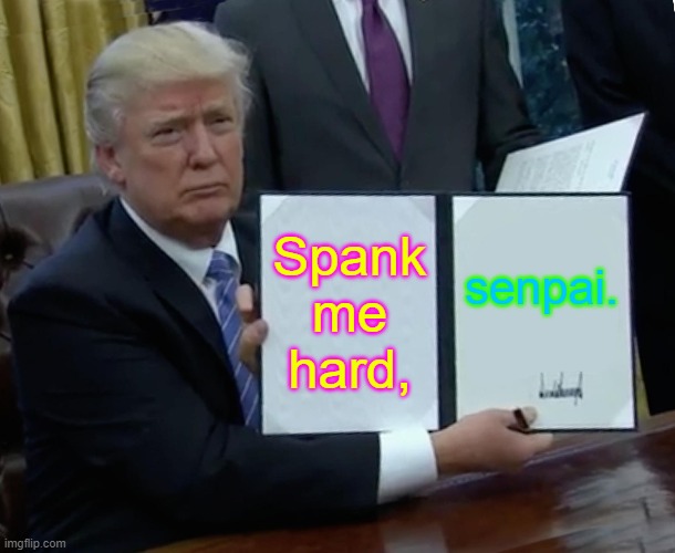 Trump Bill Signing | Spank me hard, senpai. | image tagged in memes,trump bill signing | made w/ Imgflip meme maker