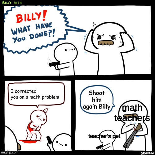 this is true | I corrected you on a math problem; Shoot him again Billy; math teachers; teacher's pet | image tagged in billy what have you done | made w/ Imgflip meme maker