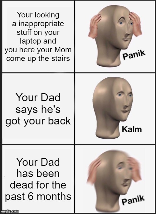 Hope you laugh, please dont yell at me in the comments | Your looking a inappropriate stuff on your laptop and you here your Mom come up the stairs; Your Dad says he's got your back; Your Dad has been dead for the past 6 months | image tagged in memes,panik kalm panik | made w/ Imgflip meme maker