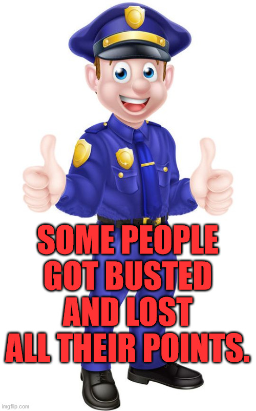 cop thumbs up | SOME PEOPLE GOT BUSTED AND LOST ALL THEIR POINTS. | image tagged in cop thumbs up | made w/ Imgflip meme maker