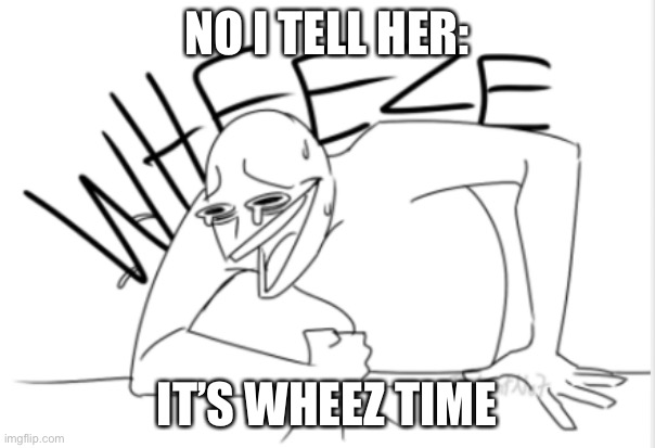 wheeze | NO I TELL HER: IT’S WHEEZ TIME | image tagged in wheeze | made w/ Imgflip meme maker