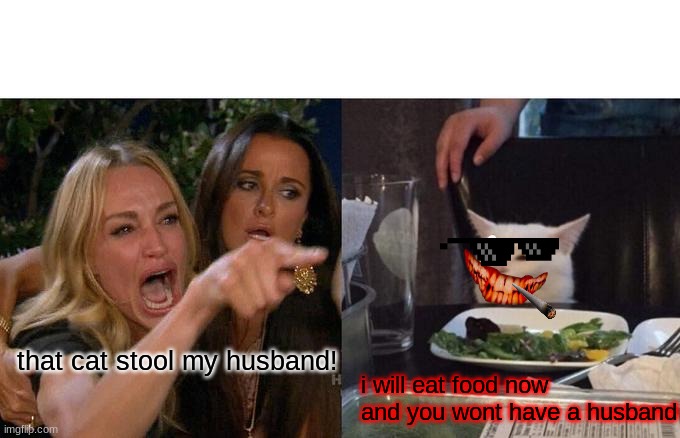 Woman Yelling At Cat Meme | that cat stool my husband! i will eat food now and you wont have a husband | image tagged in memes,woman yelling at cat | made w/ Imgflip meme maker