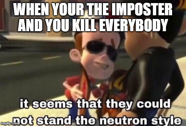 The neutron style | WHEN YOUR THE IMPOSTER AND YOU KILL EVERYBODY | image tagged in the neutron style | made w/ Imgflip meme maker