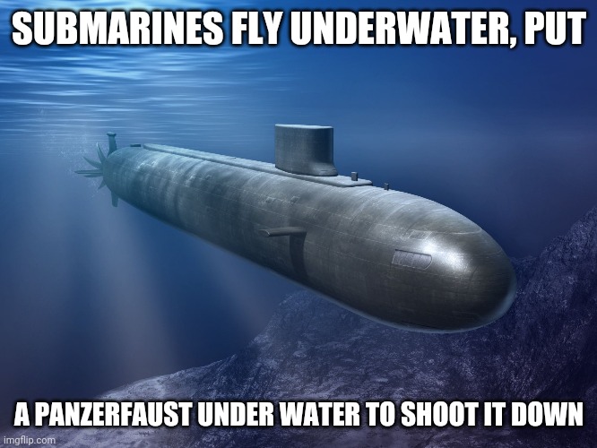 submarine | SUBMARINES FLY UNDERWATER, PUT; A PANZERFAUST UNDER WATER TO SHOOT IT DOWN | image tagged in submarine | made w/ Imgflip meme maker