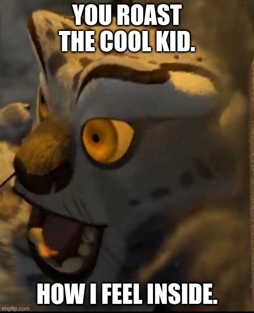 Tai lung roast | YOU ROAST THE COOL KID. HOW I FEEL INSIDE. | image tagged in roasted | made w/ Imgflip meme maker