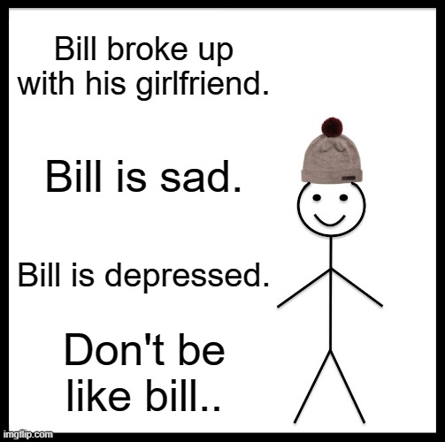 Don't be like bill! | Bill broke up with his girlfriend. Bill is sad. Bill is depressed. Don't be like bill.. | image tagged in memes,be like bill,don't be like bill | made w/ Imgflip meme maker