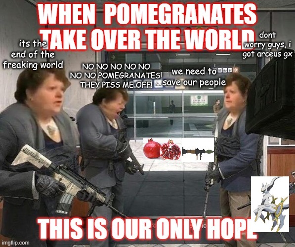 No Pomegranates | its the end of the freaking world; dont worry guys, i got arceus gx; NO NO NO NO NO NO NO POMEGRANATES! THEY PISS ME OFF! we need to save our people | image tagged in no pomegranates | made w/ Imgflip meme maker