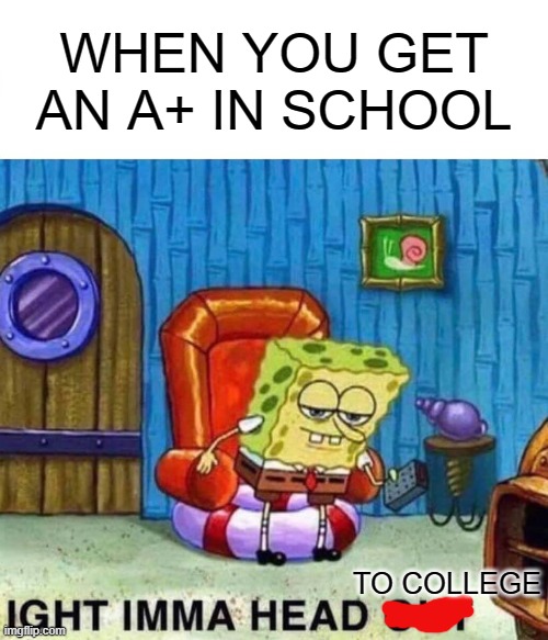 Spongebob Ight Imma Head Out Meme | WHEN YOU GET AN A+ IN SCHOOL; TO COLLEGE | image tagged in memes,spongebob ight imma head out | made w/ Imgflip meme maker