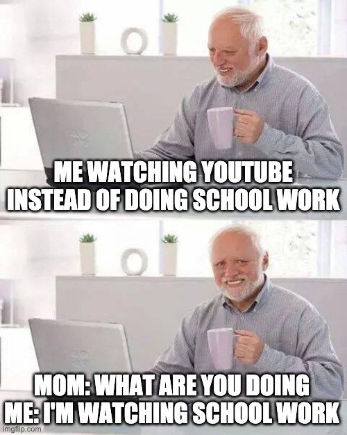 Hide the Pain Harold | ME WATCHING YOUTUBE INSTEAD OF DOING SCHOOL WORK; MOM: WHAT ARE YOU DOING
ME: I'M WATCHING SCHOOL WORK | image tagged in memes,hide the pain harold | made w/ Imgflip meme maker