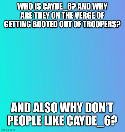 I have some questions | WHO IS CAYDE_6? AND WHY ARE THEY ON THE VERGE OF GETTING BOOTED OUT OF TROOPERS? AND ALSO WHY DON'T PEOPLE LIKE CAYDE_6? | image tagged in announcement/question | made w/ Imgflip meme maker