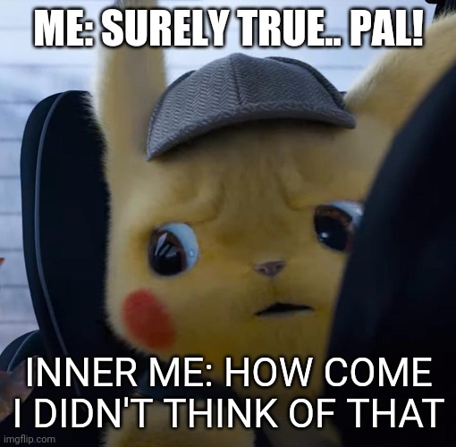 Unsettled detective pikachu | ME: SURELY TRUE.. PAL! INNER ME: HOW COME I DIDN'T THINK OF THAT | image tagged in unsettled detective pikachu | made w/ Imgflip meme maker