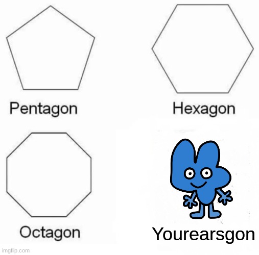 Pentagon Hexagon Octagon | Yourearsgon | image tagged in memes,pentagon hexagon octagon | made w/ Imgflip meme maker