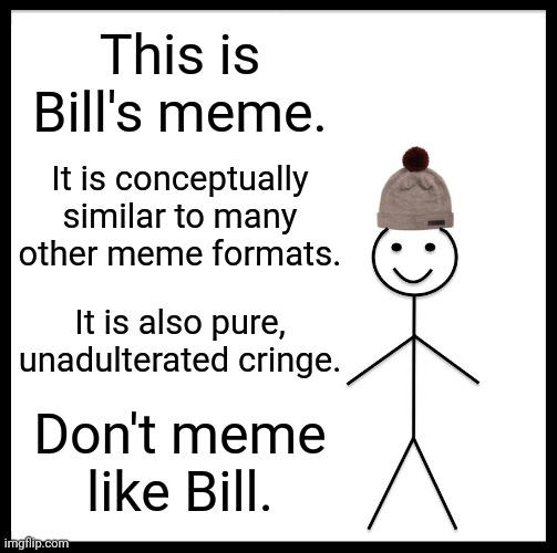 know better, meme better | This is Bill's meme. It is conceptually similar to many other meme formats. It is also pure, unadulterated cringe. Don't meme like Bill. | image tagged in memes,be like bill | made w/ Imgflip meme maker