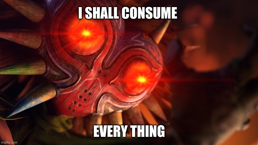 consume every thing | I SHALL CONSUME; EVERY THING | image tagged in majora's mask | made w/ Imgflip meme maker