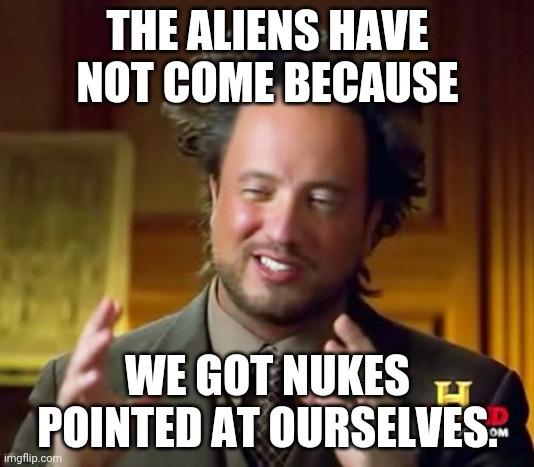 Ancient Aliens Meme | THE ALIENS HAVE NOT COME BECAUSE; WE GOT NUKES POINTED AT OURSELVES. | image tagged in memes,ancient aliens | made w/ Imgflip meme maker