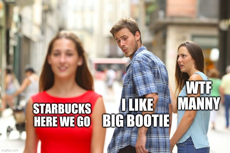 funny | WTF MANNY; I LIKE BIG BOOTIE; STARBUCKS HERE WE GO | image tagged in memes,distracted boyfriend | made w/ Imgflip meme maker