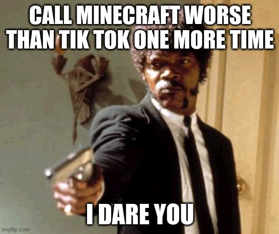 A y e | CALL MINECRAFT WORSE THAN TIK TOK ONE MORE TIME; I DARE YOU | image tagged in memes,say that again i dare you | made w/ Imgflip meme maker