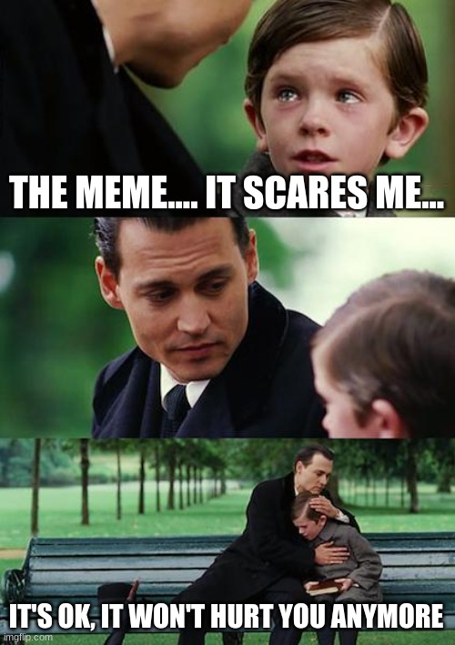 Finding Neverland Meme | THE MEME.... IT SCARES ME... IT'S OK, IT WON'T HURT YOU ANYMORE | image tagged in memes,finding neverland | made w/ Imgflip meme maker