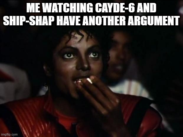 it was pretty interesting | ME WATCHING CAYDE-6 AND SHIP-SHAP HAVE ANOTHER ARGUMENT | image tagged in memes,michael jackson popcorn | made w/ Imgflip meme maker