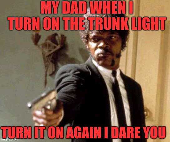 Say That Again I Dare You | MY DAD WHEN I TURN ON THE TRUNK LIGHT; TURN IT ON AGAIN I DARE YOU | image tagged in memes,say that again i dare you | made w/ Imgflip meme maker