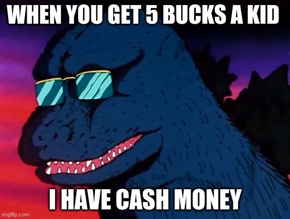 Cash Money Godzilla | WHEN YOU GET 5 BUCKS A KID; I HAVE CASH MONEY | image tagged in cash money godzilla | made w/ Imgflip meme maker