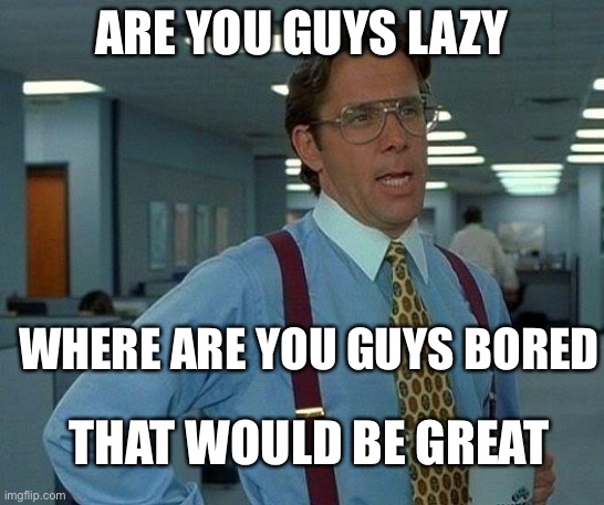 That Would Be Great | ARE YOU GUYS LAZY; WHERE ARE YOU GUYS BORED; THAT WOULD BE GREAT | image tagged in memes,that would be great | made w/ Imgflip meme maker