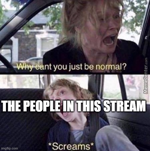 Why Can't You Just Be Normal | THE PEOPLE IN THIS STREAM | image tagged in why can't you just be normal | made w/ Imgflip meme maker