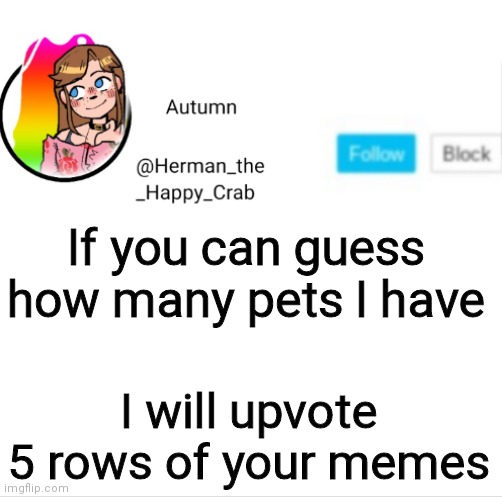 Hee hee | If you can guess how many pets I have; I will upvote 5 rows of your memes | image tagged in autumn's announcement image | made w/ Imgflip meme maker