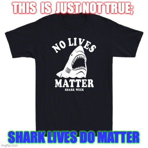shark lives matter | THIS  IS  JUST NOT TRUE;; SHARK LIVES DO MATTER | image tagged in sharks | made w/ Imgflip meme maker