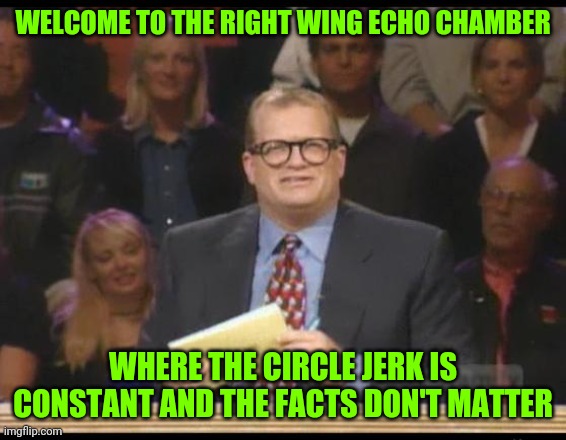 Whose Line is it Anyway | WELCOME TO THE RIGHT WING ECHO CHAMBER WHERE THE CIRCLE JERK IS CONSTANT AND THE FACTS DON'T MATTER | image tagged in whose line is it anyway | made w/ Imgflip meme maker