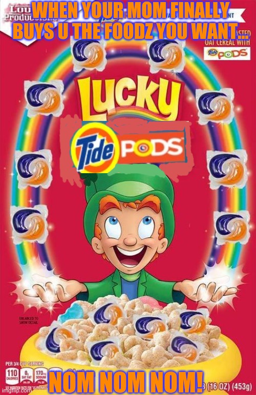 Finally some good cereal! | WHEN YOUR MOM FINALLY BUYS U THE FOODZ YOU WANT... NOM NOM NOM! | image tagged in cereal,tide pods,breakfast,gordon ramsay some good food | made w/ Imgflip meme maker