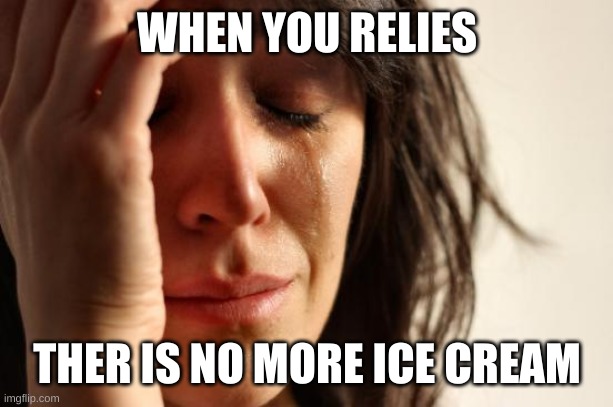 ice cream | WHEN YOU RELIES; THER IS NO MORE ICE CREAM | image tagged in memes,first world problems | made w/ Imgflip meme maker