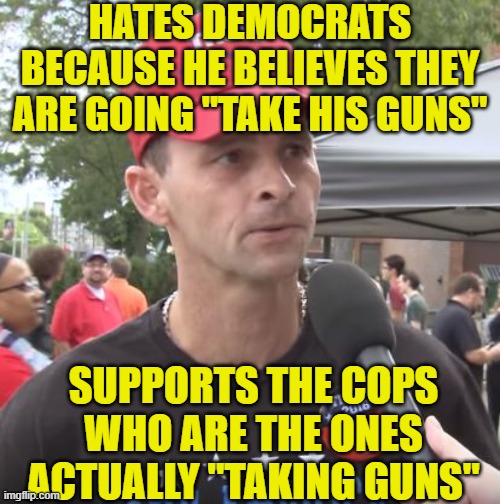Trump supporter | HATES DEMOCRATS BECAUSE HE BELIEVES THEY ARE GOING "TAKE HIS GUNS"; SUPPORTS THE COPS WHO ARE THE ONES ACTUALLY "TAKING GUNS" | image tagged in trump supporter | made w/ Imgflip meme maker