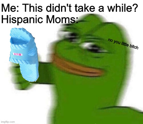 Oh no-- | Me: This didn't take a while?
Hispanic Moms: no you little bitch | image tagged in oh no-- | made w/ Imgflip meme maker