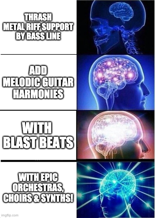 Epic metal | THRASH METAL RIFF SUPPORT BY BASS LINE; ADD MELODIC GUITAR HARMONIES; WITH  BLAST BEATS; WITH EPIC ORCHESTRAS, CHOIRS & SYNTHS! | image tagged in memes,expanding brain | made w/ Imgflip meme maker