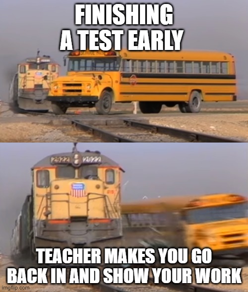 A train hitting a school bus | FINISHING A TEST EARLY; TEACHER MAKES YOU GO BACK IN AND SHOW YOUR WORK | image tagged in a train hitting a school bus | made w/ Imgflip meme maker