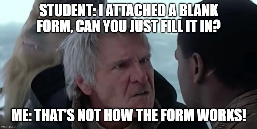That's Not How the Form Works |  STUDENT: I ATTACHED A BLANK FORM, CAN YOU JUST FILL IT IN? ME: THAT'S NOT HOW THE FORM WORKS! | image tagged in that's not how the force works | made w/ Imgflip meme maker