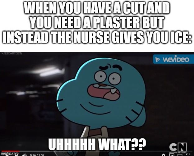 meme | WHEN YOU HAVE A CUT AND YOU NEED A PLASTER BUT INSTEAD THE NURSE GIVES YOU ICE: | image tagged in confused gumball,nurse,the amazing world of gumball | made w/ Imgflip meme maker