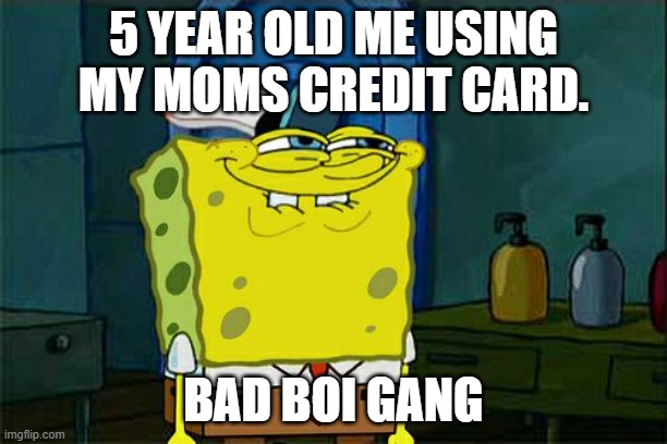 Don't You Squidward | 5 YEAR OLD ME USING MY MOMS CREDIT CARD. BAD BOI GANG | image tagged in memes,don't you squidward | made w/ Imgflip meme maker