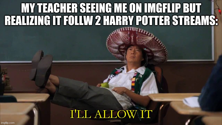I'm praying to god that this is true. (also it's i not it) | MY TEACHER SEEING ME ON IMGFLIP BUT REALIZING IT FOLLW 2 HARRY POTTER STREAMS:; I'LL ALLOW IT | image tagged in senor chang i'll allow it | made w/ Imgflip meme maker