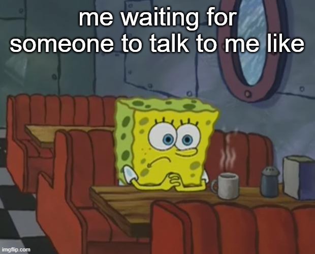 ;-; | me waiting for someone to talk to me like | image tagged in spongebob waiting,still waiting,ooh new v i c t i m | made w/ Imgflip meme maker