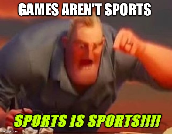 Mr incredible mad | GAMES AREN’T SPORTS SPORTS IS SPORTS!!!! | image tagged in mr incredible mad | made w/ Imgflip meme maker