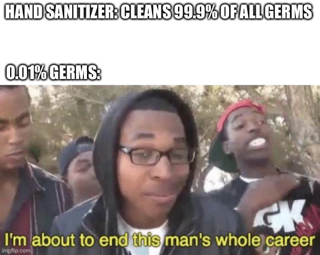 I’m about to end this man’s whole career | HAND SANITIZER: CLEANS 99.9% OF ALL GERMS; 0.01% GERMS: | image tagged in i m about to end this man s whole career | made w/ Imgflip meme maker