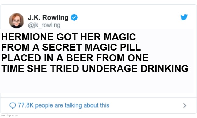 rowling post 1 | HERMIONE GOT HER MAGIC FROM A SECRET MAGIC PILL PLACED IN A BEER FROM ONE TIME SHE TRIED UNDERAGE DRINKING | image tagged in harry potter | made w/ Imgflip meme maker