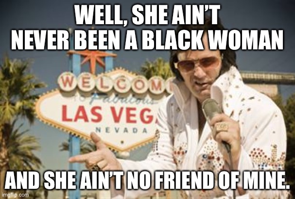 Elvis-Vegas | WELL, SHE AIN’T NEVER BEEN A BLACK WOMAN AND SHE AIN’T NO FRIEND OF MINE. | image tagged in elvis-vegas | made w/ Imgflip meme maker